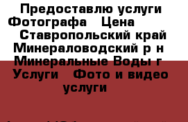 Предоставлю услуги Фотографа › Цена ­ 1 500 - Ставропольский край, Минераловодский р-н, Минеральные Воды г. Услуги » Фото и видео услуги   